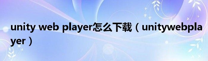 unity web player怎么下载（unitywebplayer）