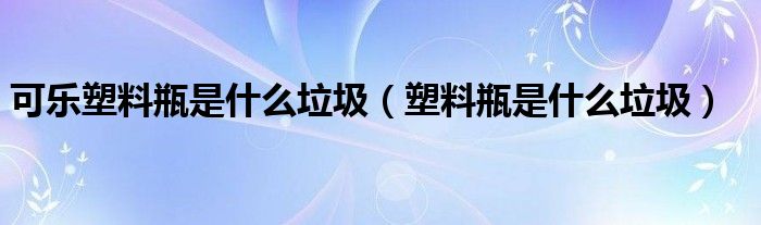 可乐塑料瓶是什么垃圾（塑料瓶是什么垃圾）