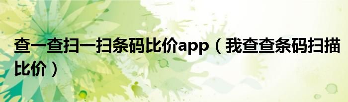 查一查扫一扫条码比价app（我查查条码扫描比价）