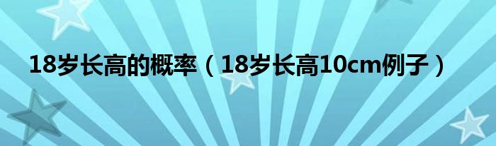 18岁长高的概率（18岁长高10cm例子）