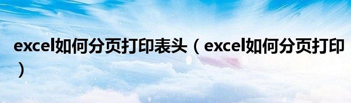 excel如何分页打印表头（excel如何分页打印）