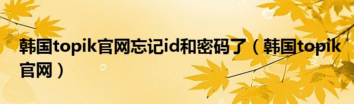 韩国topik官网忘记id和密码了（韩国topik官网）