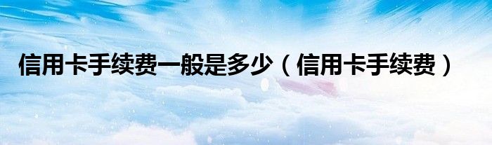 信用卡手续费一般是多少（信用卡手续费）