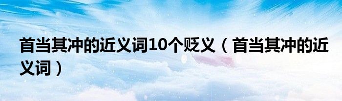 首当其冲的近义词10个贬义（首当其冲的近义词）