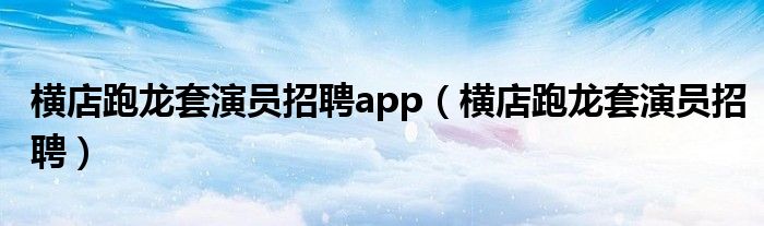 横店跑龙套演员招聘app（横店跑龙套演员招聘）