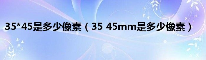 35*45是多少像素（35 45mm是多少像素）