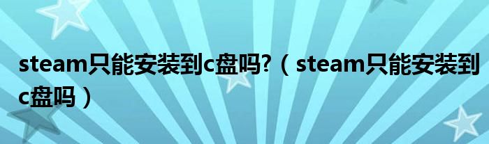 steam只能安装到c盘吗?（steam只能安装到c盘吗）