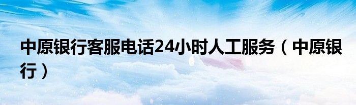 中原银行客服电话24小时人工服务（中原银行）