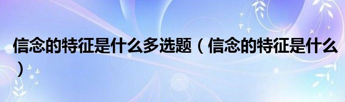 信念的特征是什么多选题（信念的特征是什么）