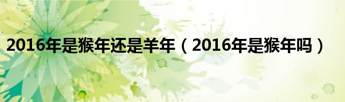 2016年是猴年还是羊年（2016年是猴年吗）