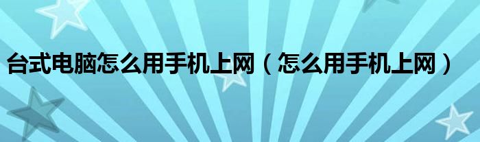 台式电脑怎么用手机上网（怎么用手机上网）