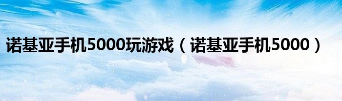 诺基亚手机5000玩游戏（诺基亚手机5000）