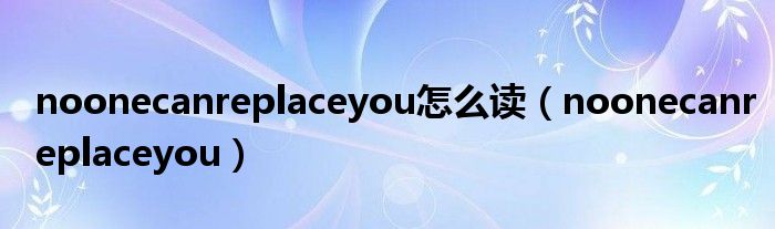 noonecanreplaceyou怎么读（noonecanreplaceyou）