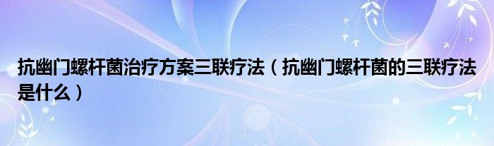 抗幽门螺杆菌治疗方案三联疗法（抗幽门螺杆菌的三联疗法是什么）