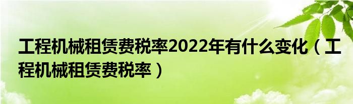 工程机械租赁费税率2022年有什么变化（工程机械租赁费税率）