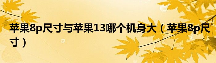 苹果8p尺寸与苹果13哪个机身大（苹果8p尺寸）