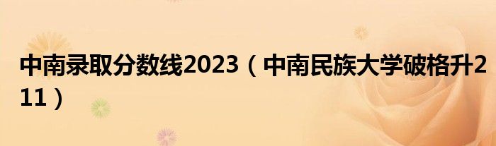 中南录取分数线2023（中南民族大学破格升211）