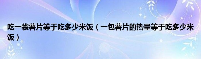 吃一袋薯片等于吃多少米饭（一包薯片的热量等于吃多少米饭）