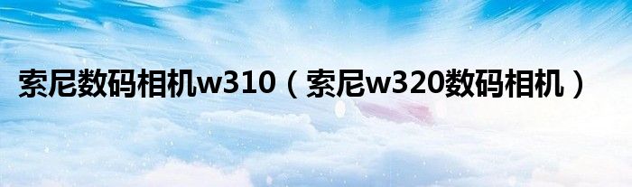 索尼数码相机w310（索尼w320数码相机）