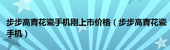 步步高青花瓷手机刚上市价格（步步高青花瓷手机）