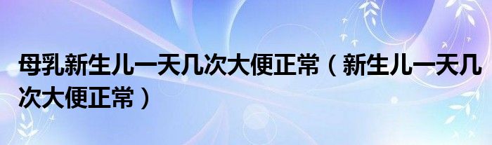 母乳新生儿一天几次大便正常（新生儿一天几次大便正常）