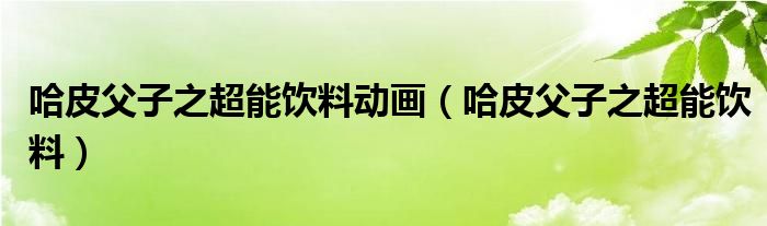 哈皮父子之超能饮料动画（哈皮父子之超能饮料）