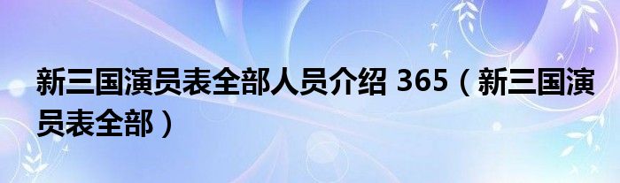 新三国演员表全部人员介绍 365（新三国演员表全部）