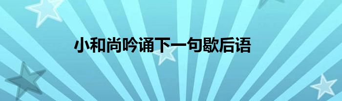 小和尚吟诵下一句歇后语