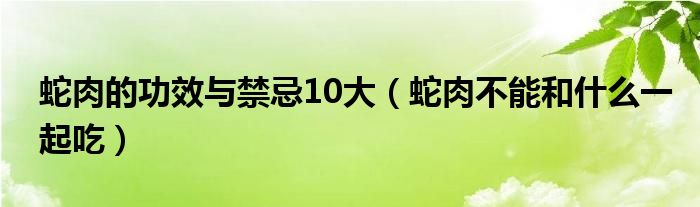 蛇肉的功效与禁忌10大（蛇肉不能和什么一起吃）