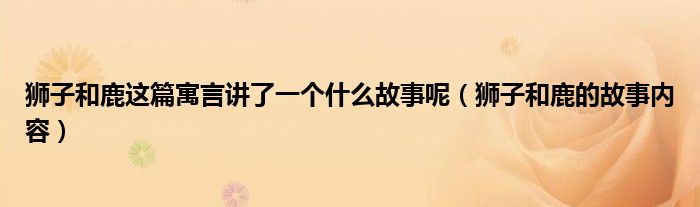 狮子和鹿这篇寓言讲了一个什么故事呢（狮子和鹿的故事内容）