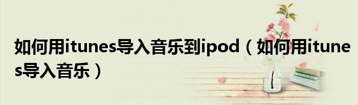 如何用itunes导入音乐到ipod（如何用itunes导入音乐）