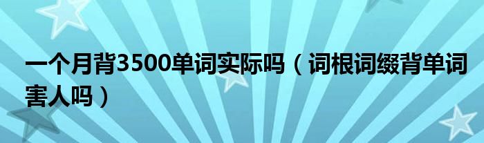 一个月背3500单词实际吗（词根词缀背单词害人吗）