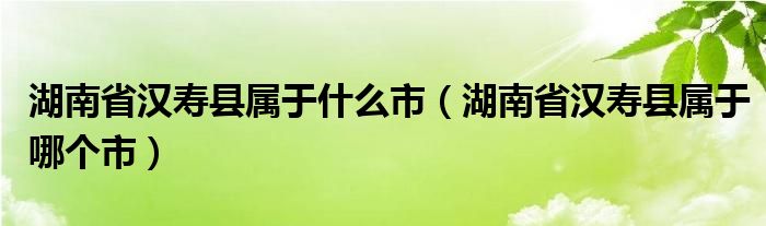 湖南省汉寿县属于什么市（湖南省汉寿县属于哪个市）