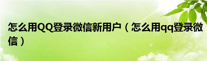 怎么用QQ登录微信新用户（怎么用qq登录微信）