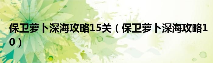 保卫萝卜深海攻略15关（保卫萝卜深海攻略10）