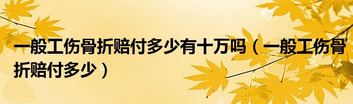 一般工伤骨折赔付多少有十万吗（一般工伤骨折赔付多少）