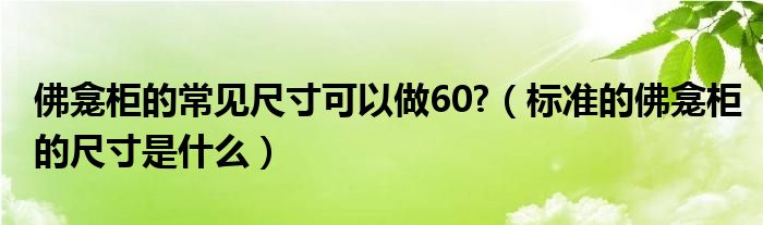 佛龛柜的常见尺寸可以做60?（标准的佛龛柜的尺寸是什么）