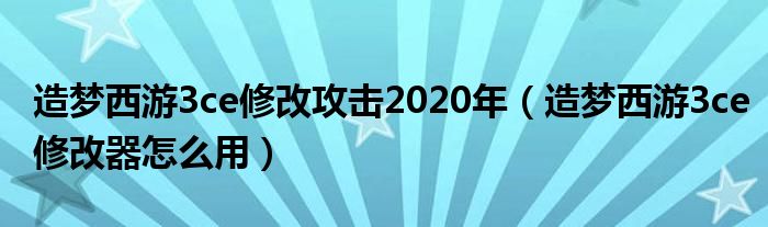 造梦西游3ce修改攻击2020年（造梦西游3ce修改器怎么用）