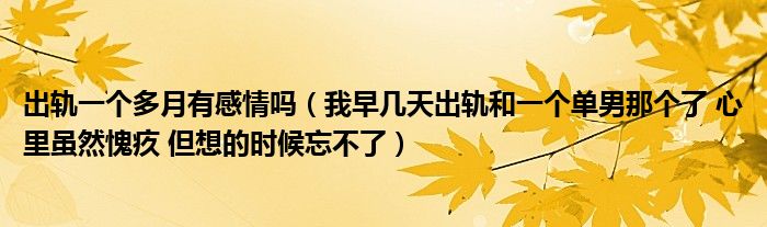 出轨一个多月有感情吗（我早几天出轨和一个单男那个了 心里虽然愧疚 但想的时候忘不了）