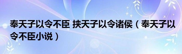 奉天子以令不臣 挟天子以令诸侯（奉天子以令不臣小说）