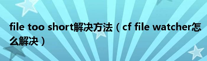 file too short解决方法（cf file watcher怎么解决）