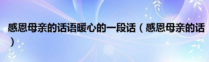 感恩母亲的话语暖心的一段话（感恩母亲的话）