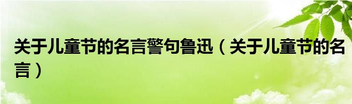 关于儿童节的名言警句鲁迅（关于儿童节的名言）