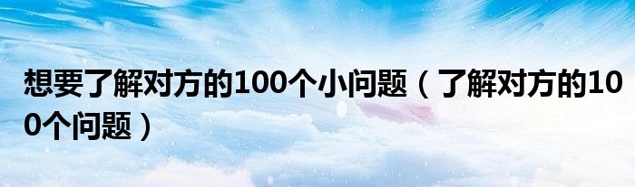 想要了解对方的100个小问题（了解对方的100个问题）