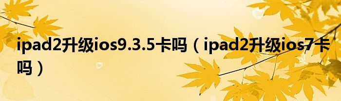 ipad2升级ios9.3.5卡吗（ipad2升级ios7卡吗）