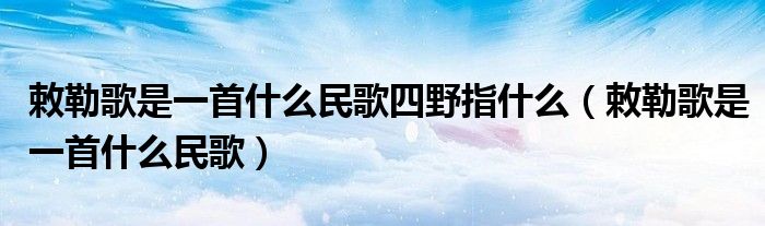 敕勒歌是一首什么民歌四野指什么（敕勒歌是一首什么民歌）