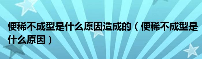 便稀不成型是什么原因造成的（便稀不成型是什么原因）