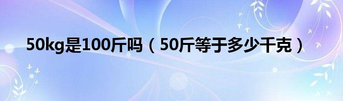 50kg是100斤吗（50斤等于多少千克）