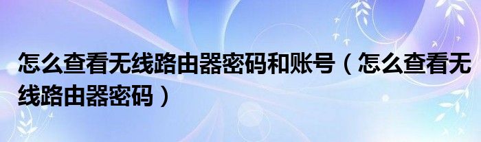 怎么查看无线路由器密码和账号（怎么查看无线路由器密码）