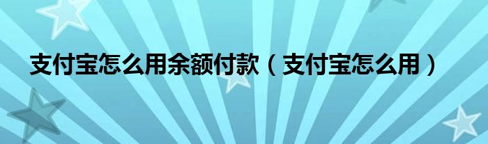 支付宝怎么用余额付款（支付宝怎么用）